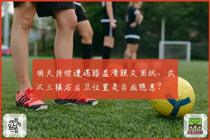 明天持续遭遇膝盖滑膜炎困扰，武汉三镇右后卫位置是否成隐患？
