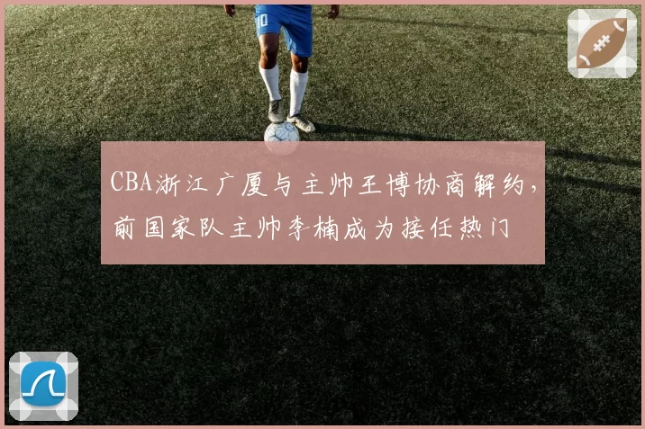CBA浙江广厦与主帅王博协商解约,前国家队主帅李楠成为接任热门