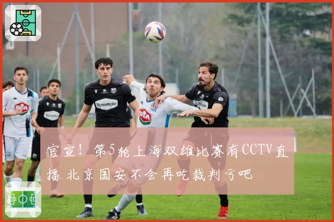 官宣！第5轮上海双雄比赛有CCTV直播 北京国安不会再吃裁判亏吧