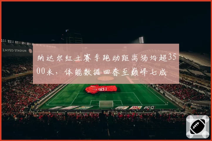 纳达尔红土赛季跑动距离场均超3500米,体能数据回春至巅峰七成
