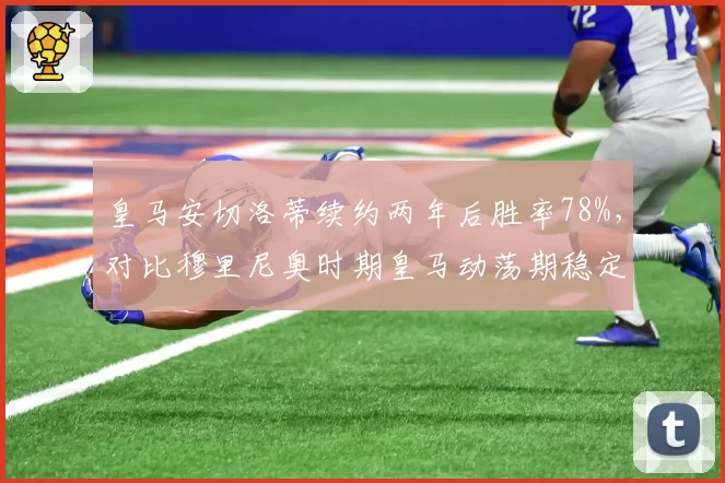 皇马安切洛蒂续约两年后胜率78%，对比穆里尼奥时期皇马动荡期稳定性领先