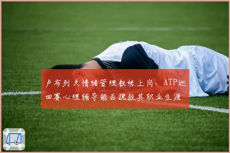 卢布列夫情绪管理教练上岗，ATP巡回赛心理辅导能否挽救其职业生涯？