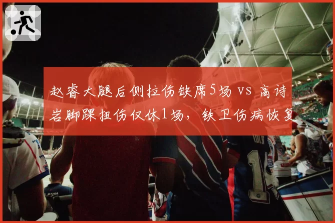 赵睿大腿后侧拉伤缺席5场 vs 高诗岩脚踝扭伤仅休1场，铁卫伤病恢复速度不均
