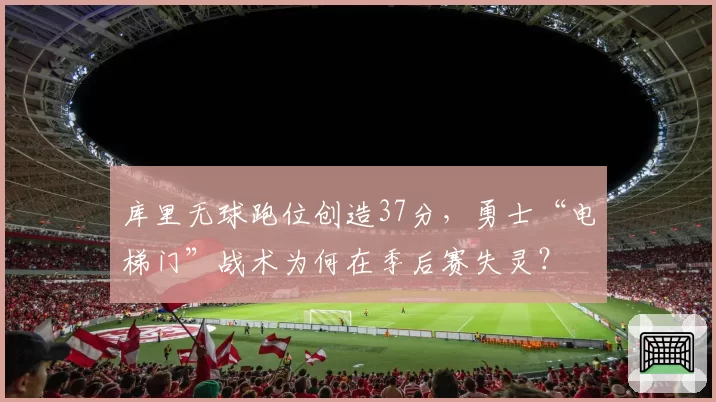库里无球跑位创造37分，勇士“电梯门”战术为何在季后赛失灵？