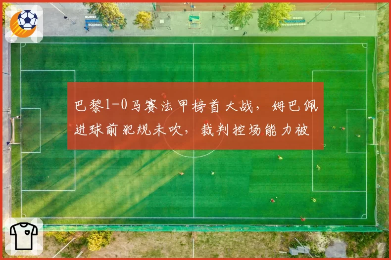 巴黎1-0马赛法甲榜首大战，姆巴佩进球前犯规未吹，裁判控场能力被批业余