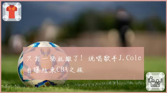 只打一场就撤了!说唱歌手J.Cole自曝结束CBA之旅