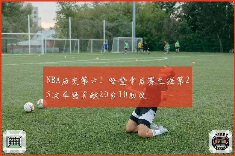 NBA历史第六！哈登季后赛生涯第25次单场贡献20分10助攻