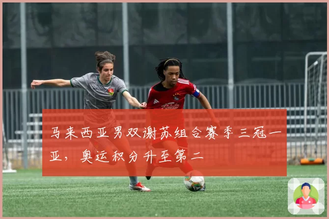 马来西亚男双谢苏组合赛季三冠一亚，奥运积分升至第二