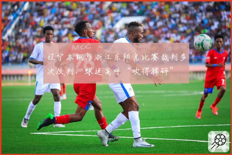 辽宁本钢与浙江东阳光比赛裁判多次改判，球迷高呼“吹得稀碎”
