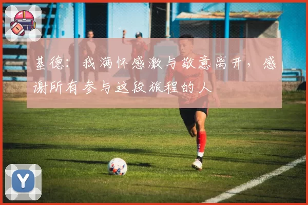基德：我满怀感激与敬意离开，感谢所有参与这段旅程的人