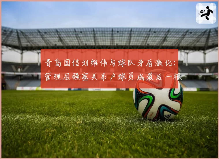 青岛国信刘维伟与球队矛盾激化:管理层强塞关系户球员成最后一根稻草