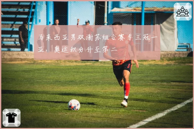 马来西亚男双谢苏组合赛季三冠一亚，奥运积分升至第二