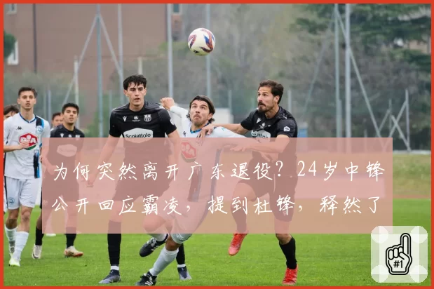 为何突然离开广东退役？24岁中锋公开回应霸凌，提到杜锋，释然了