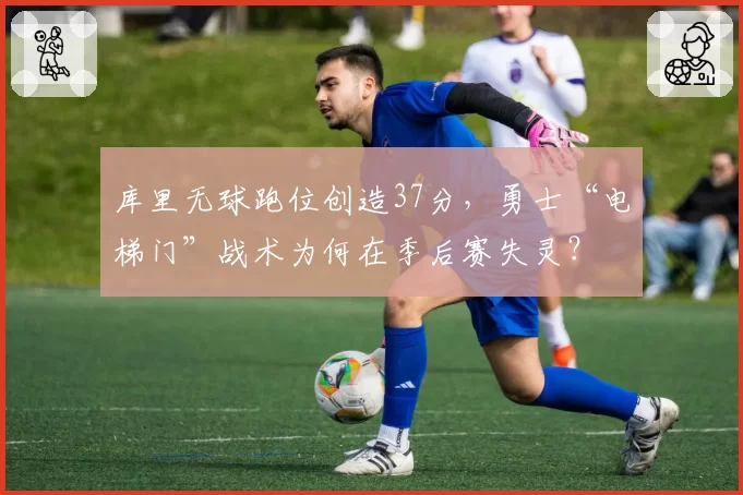 库里无球跑位创造37分，勇士“电梯门”战术为何在季后赛失灵？