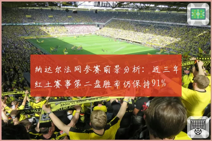 纳达尔法网参赛前景分析：近三年红土赛事第二盘胜率仍保持91%