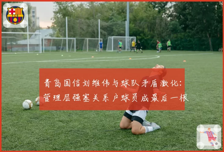 青岛国信刘维伟与球队矛盾激化:管理层强塞关系户球员成最后一根稻草