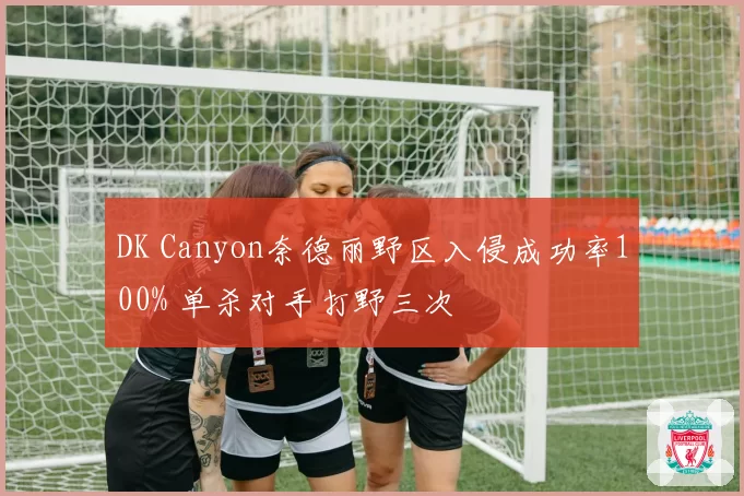 DK Canyon奈德丽野区入侵成功率100% 单杀对手打野三次