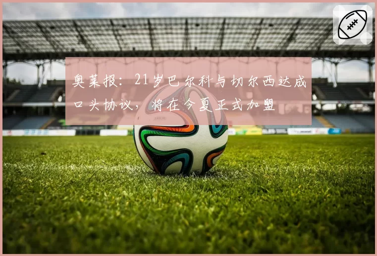 奥莱报：21岁巴尔科与切尔西达成口头协议，将在今夏正式加盟