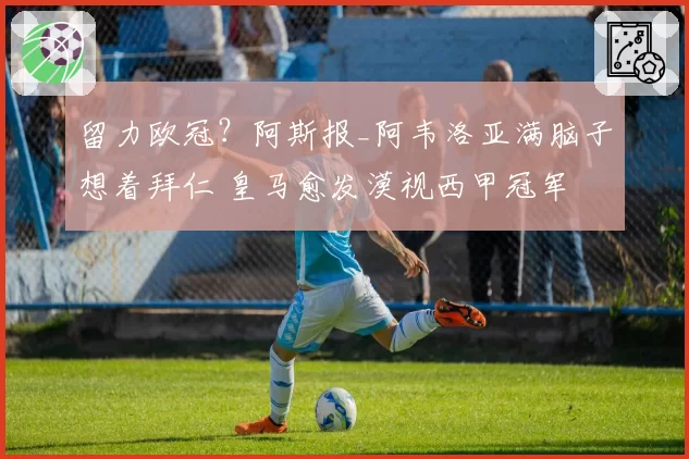 留力欧冠?阿斯报_阿韦洛亚满脑子想着拜仁 皇马愈发漠视西甲冠军