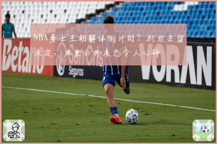 NBA勇士王朝解体倒计时？科尔去留未定，库里公开表态令人心碎