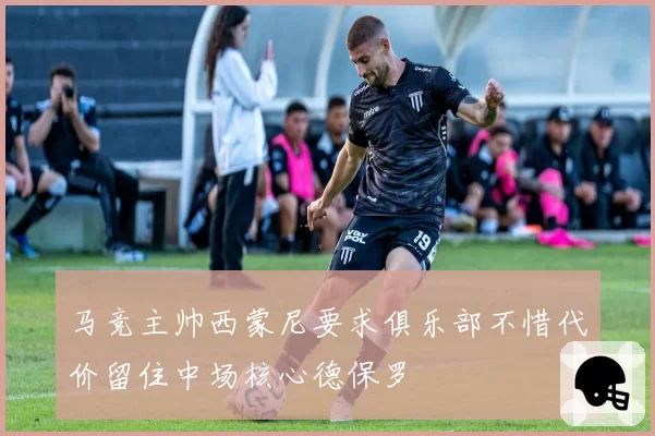 马竞主帅西蒙尼要求俱乐部不惜代价留住中场核心德保罗