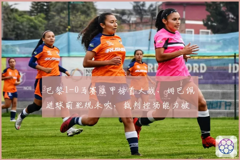 巴黎1-0马赛法甲榜首大战，姆巴佩进球前犯规未吹，裁判控场能力被批业余