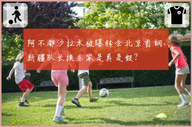 阿不都沙拉木被曝转会北京首钢，新疆队长换东家是真是假？