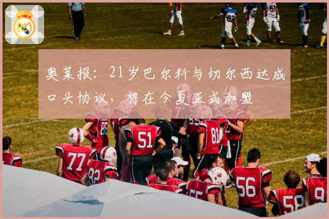 奥莱报:21岁巴尔科与切尔西达成口头协议,将在今夏正式加盟