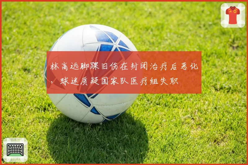 林高远脚踝旧伤在封闭治疗后恶化，球迷质疑国家队医疗组失职
