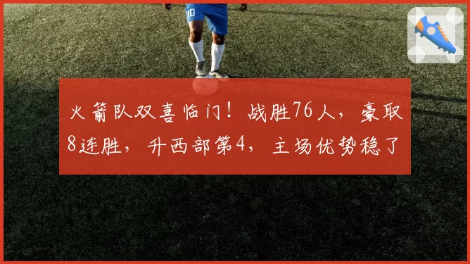 火箭队双喜临门!战胜76人,豪取8连胜,升西部第4,主场优势稳了