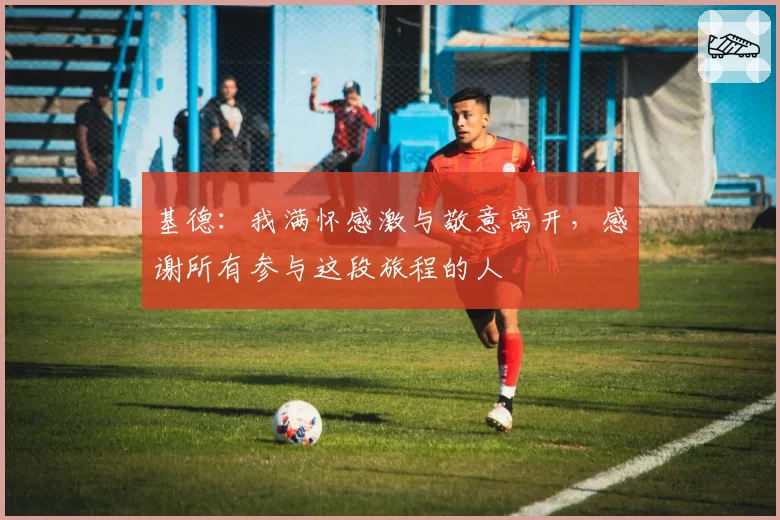 基德：我满怀感激与敬意离开，感谢所有参与这段旅程的人