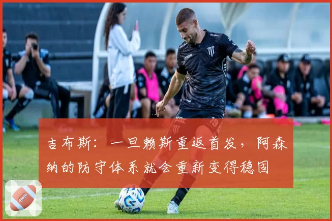 吉布斯：一旦赖斯重返首发，阿森纳的防守体系就会重新变得稳固