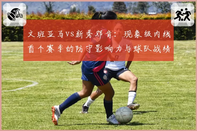 文班亚马vs新秀邓肯：现象级内线首个赛季的防守影响力与球队战绩关联