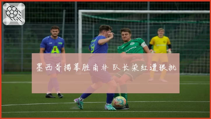 墨西哥揭幕胜南非 队长染红遭狠批