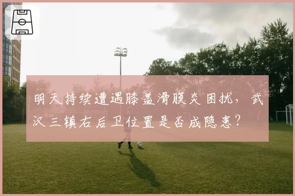明天持续遭遇膝盖滑膜炎困扰，武汉三镇右后卫位置是否成隐患？