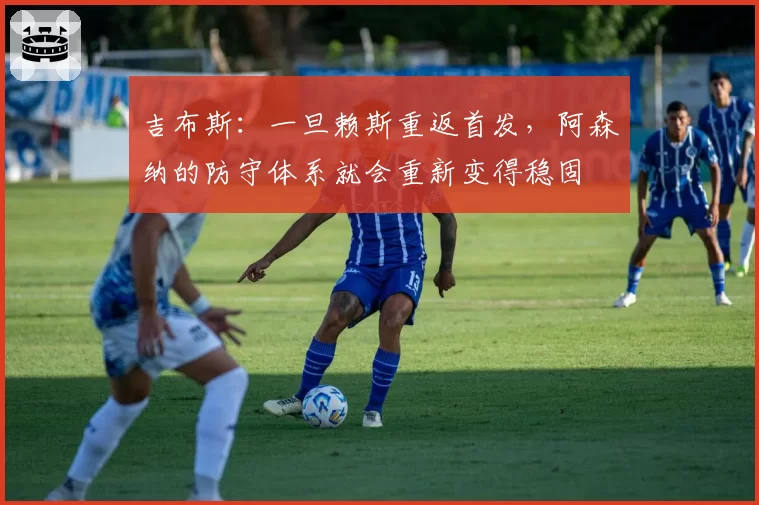 吉布斯:一旦赖斯重返首发,阿森纳的防守体系就会重新变得稳固