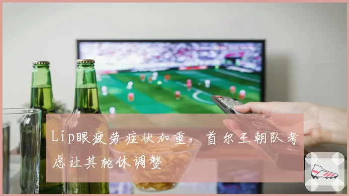 Lip眼疲劳症状加重，首尔王朝队考虑让其轮休调整