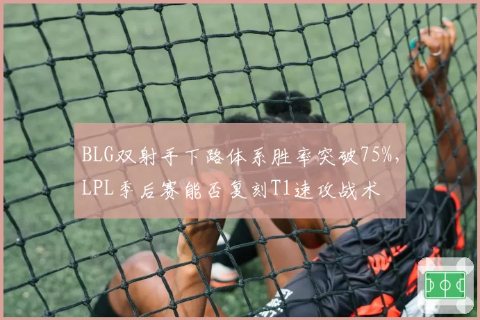 BLG双射手下路体系胜率突破75%，LPL季后赛能否复刻T1速攻战术