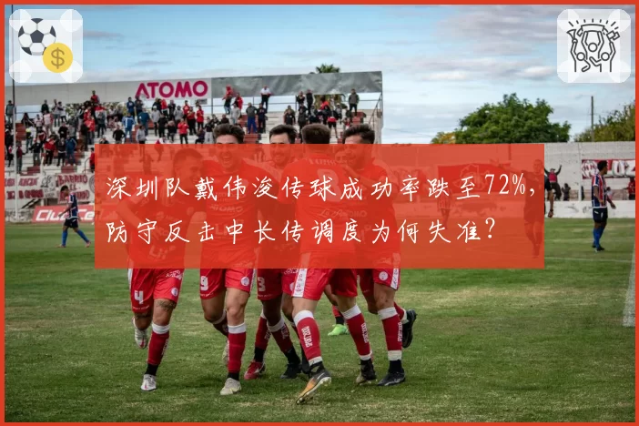 深圳队戴伟浚传球成功率跌至72%，防守反击中长传调度为何失准？