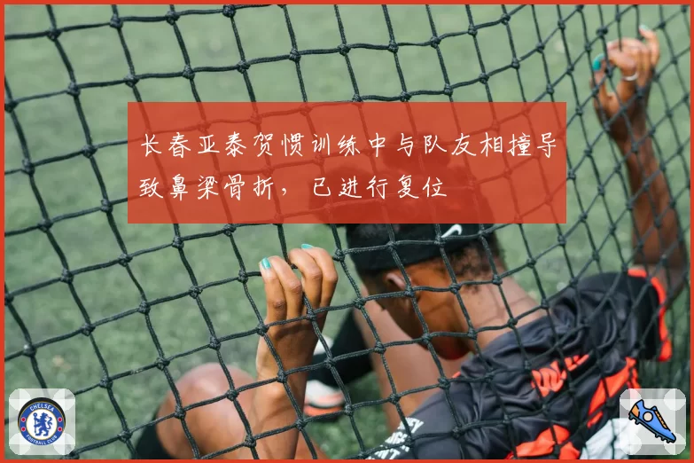 长春亚泰贺惯训练中与队友相撞导致鼻梁骨折,已进行复位