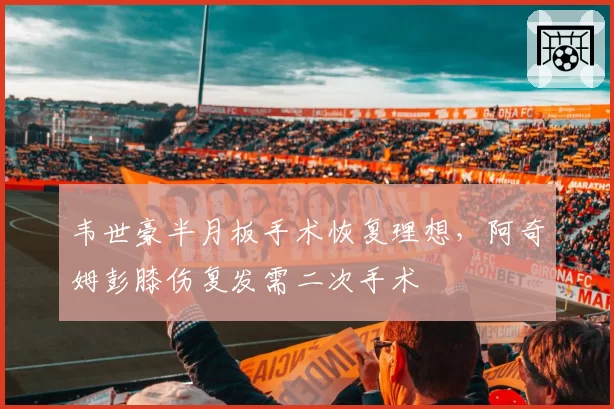 韦世豪半月板手术恢复理想，阿奇姆彭膝伤复发需二次手术