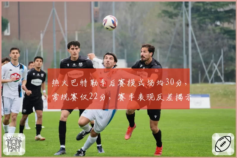 热火巴特勒季后赛模式场均30分，常规赛仅22分，赛季表现反差揭示“装死”策略？