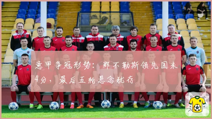 意甲争冠形势：那不勒斯领先国米4分，最后五轮悬念犹存