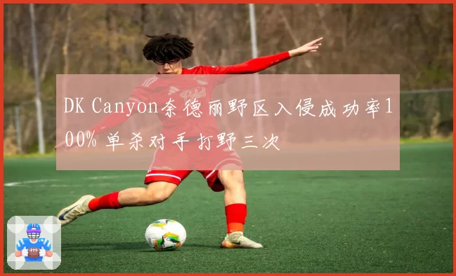 DK Canyon奈德丽野区入侵成功率100% 单杀对手打野三次