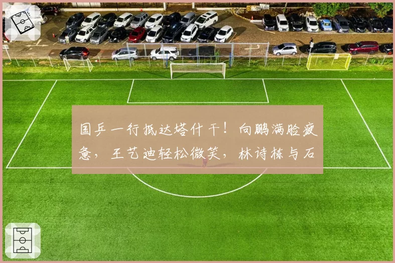 国乒一行抵达塔什干！向鹏满脸疲惫，王艺迪轻松微笑，林诗栋与石洵瑶聊天