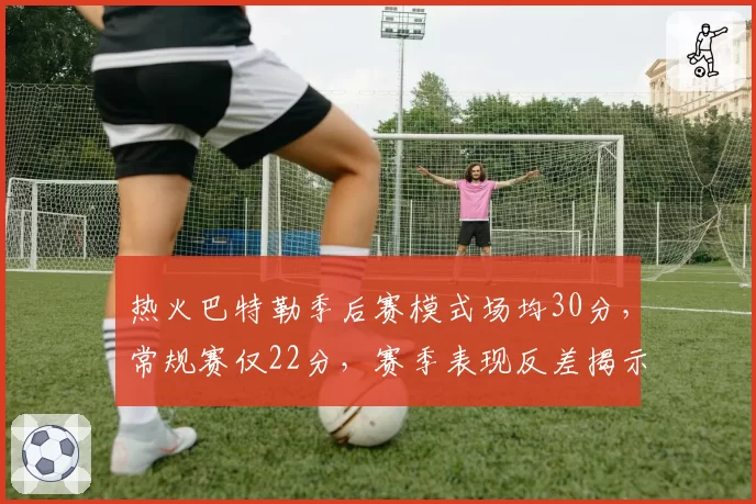 热火巴特勒季后赛模式场均30分，常规赛仅22分，赛季表现反差揭示“装死”策略？