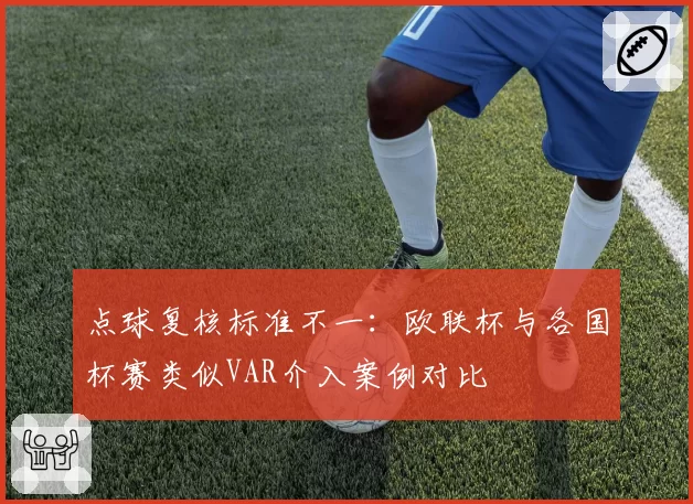 点球复核标准不一：欧联杯与各国杯赛类似VAR介入案例对比