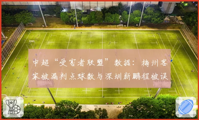 中超“受害者联盟”数据：梅州客家被漏判点球数与深圳新鹏程被误判越位次数