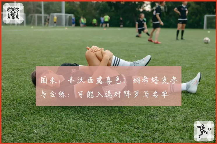 国米，齐沃面露喜色：姆希塔良参与合练，可能入选对阵罗马名单
