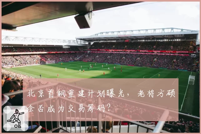 北京首钢重建计划曝光,老将方硕会否成为交易筹码?